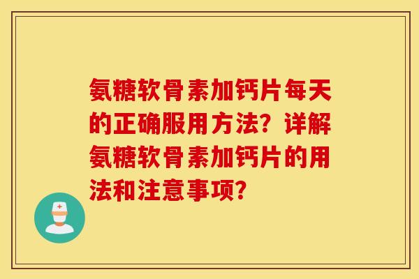 氨糖软骨素加钙片每天的正确服用方法？详解氨糖软骨素加钙片的用法和注意事项？
