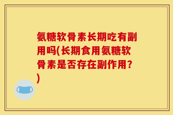 氨糖软骨素长期吃有副用吗(长期食用氨糖软骨素是否存在副作用?) 氨糖软骨素长期吃有副用吗(长期食用氨糖软骨素是否存在副作用?)