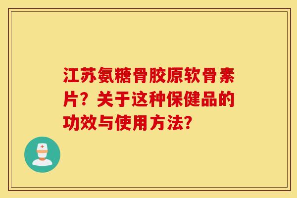 江苏氨糖骨胶原软骨素片？关于这种保健品的功效与使用方法？