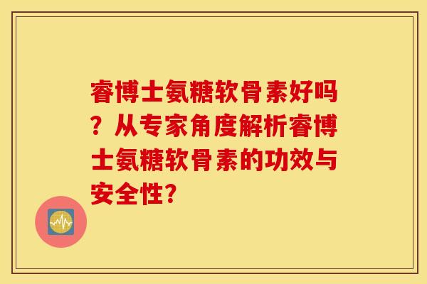 睿博士氨糖软骨素好吗？从专家角度解析睿博士氨糖软骨素的功效与安全性？