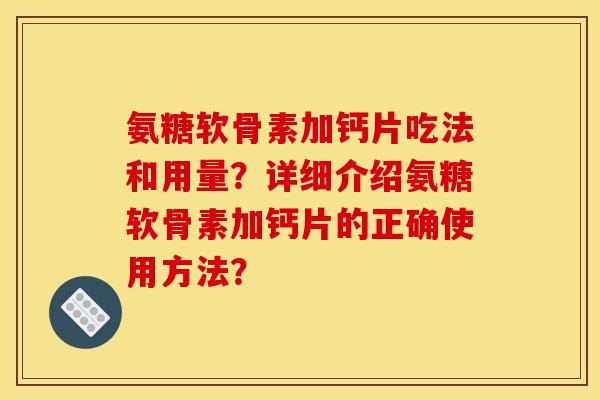 氨糖软骨素加钙片吃法和用量？详细介绍氨糖软骨素加钙片的正确使用方法？