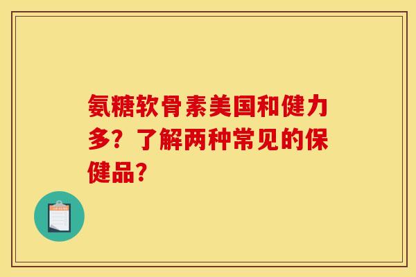 氨糖软骨素美国和健力多？了解两种常见的保健品？