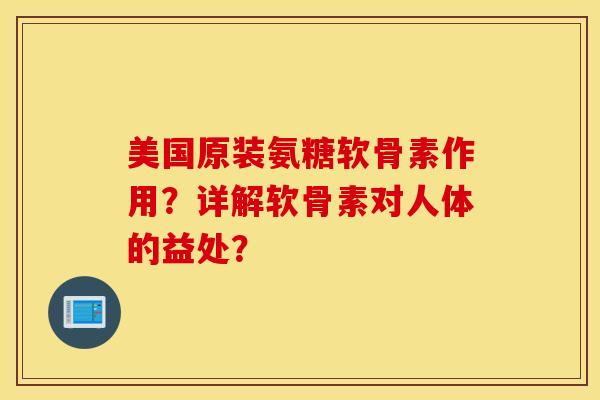美国原装氨糖软骨素作用？详解软骨素对人体的益处？