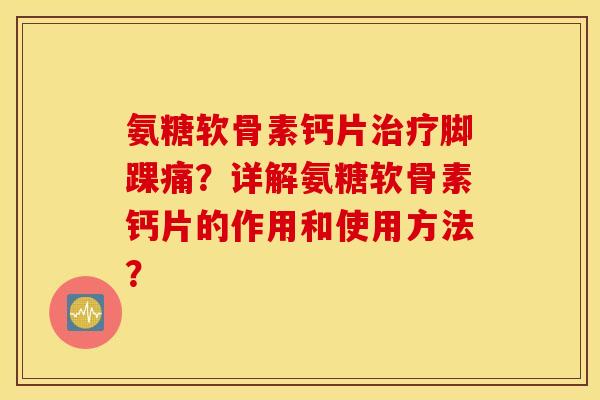 氨糖软骨素钙片治疗脚踝痛？详解氨糖软骨素钙片的作用和使用方法？
