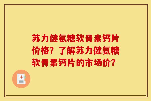 苏力健氨糖软骨素钙片价格?了解苏力健氨糖软骨素钙片的市场价? 苏力健氨糖软骨素钙片价格?了解苏力健氨糖软骨素钙片的市场价?