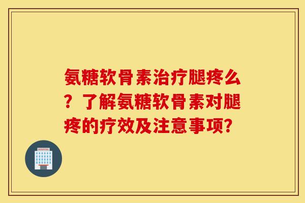 氨糖软骨素治疗腿疼么？了解氨糖软骨素对腿疼的疗效及注意事项？