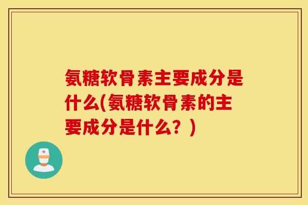 氨糖软骨素主要成分是什么(氨糖软骨素的主要成分是什么?) 氨糖软骨素主要成分是什么(氨糖软骨素的主要成分是什么?)