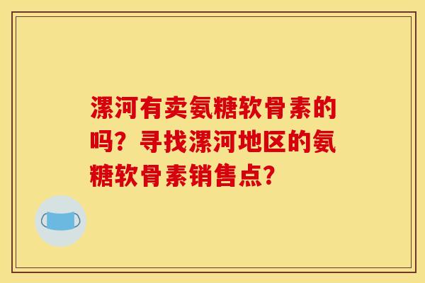 漯河有卖氨糖软骨素的吗？寻找漯河地区的氨糖软骨素销售点？