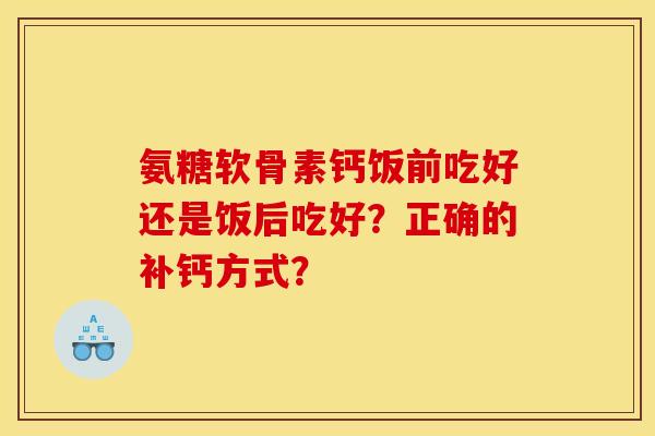 氨糖软骨素钙饭前吃好还是饭后吃好？正确的补钙方式？