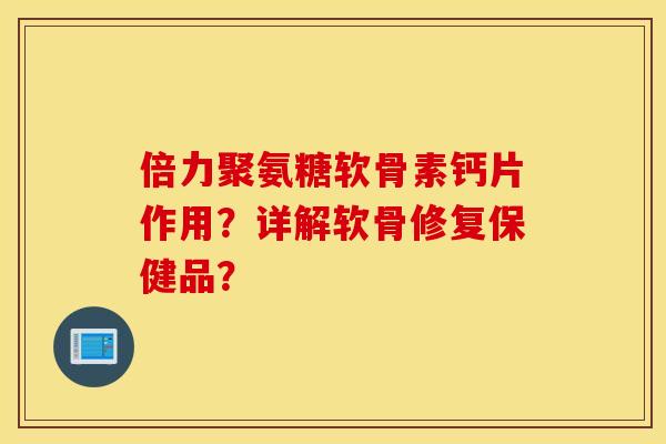 倍力聚氨糖软骨素钙片作用？详解软骨修复保健品？