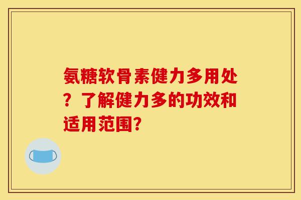 氨糖软骨素健力多用处？了解健力多的功效和适用范围？