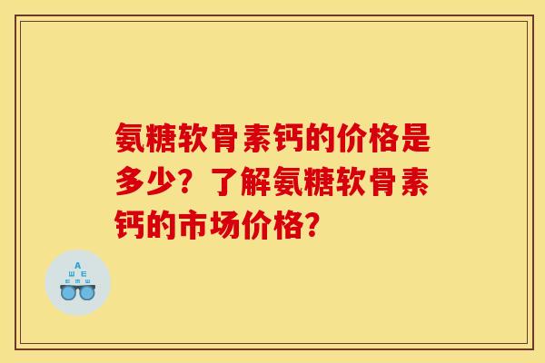 氨糖软骨素钙的价格是多少？了解氨糖软骨素钙的市场价格？