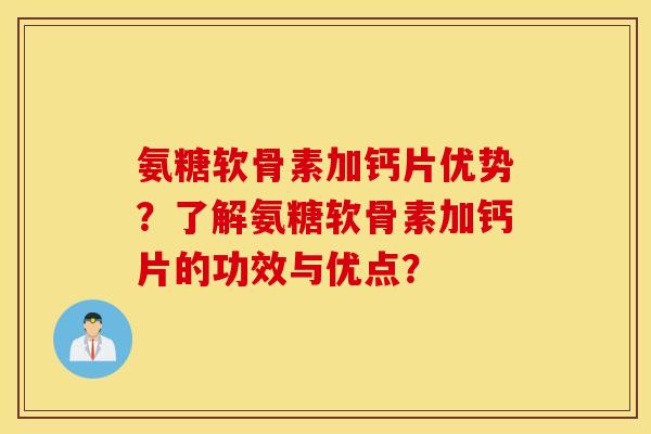 氨糖软骨素加钙片优势？了解氨糖软骨素加钙片的功效与优点？