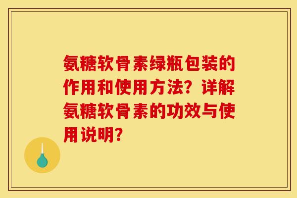 氨糖软骨素绿瓶包装的作用和使用方法？详解氨糖软骨素的功效与使用说明？