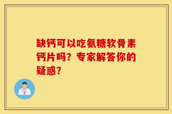 缺钙可以吃氨糖软骨素钙片吗？专家解答你的疑惑？