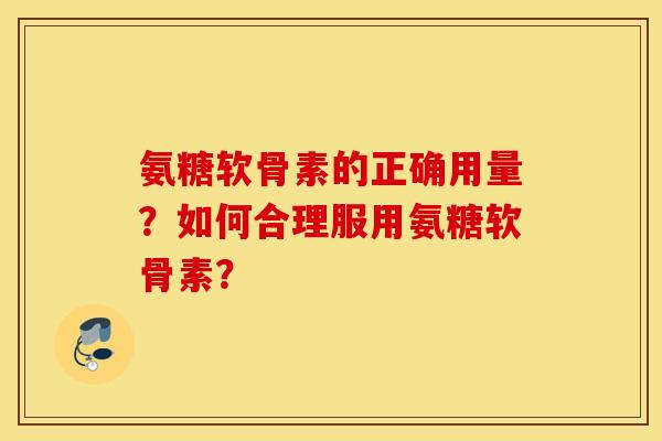 氨糖软骨素的正确用量？如何合理服用氨糖软骨素？