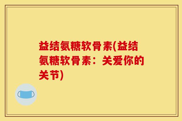 益结氨糖软骨素(益结氨糖软骨素：关爱你的关节)