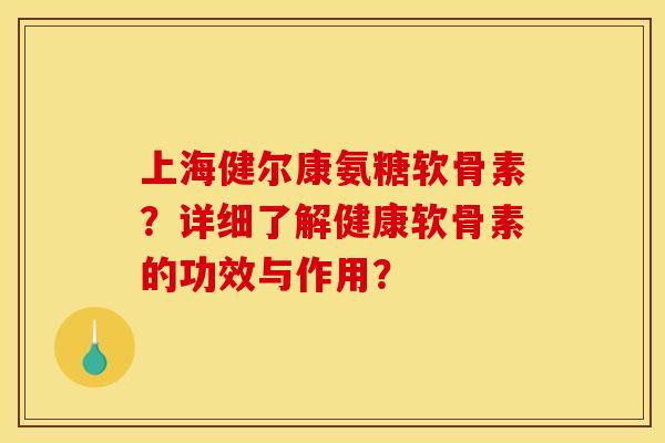 上海健尔康氨糖软骨素？详细了解健康软骨素的功效与作用？