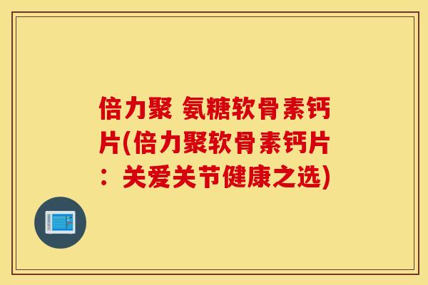 倍力聚 氨糖软骨素钙片(倍力聚软骨素钙片：关爱关节健康之选)