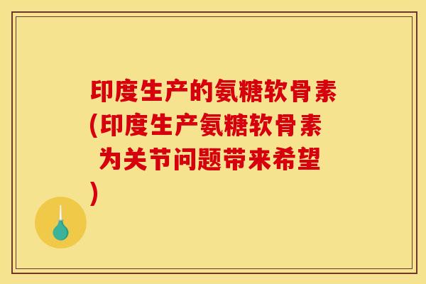 印度生产的氨糖软骨素(印度生产氨糖软骨素 为关节问题带来希望)