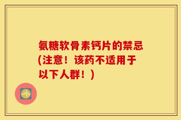 氨糖软骨素钙片的禁忌(注意！该药不适用于以下人群！)