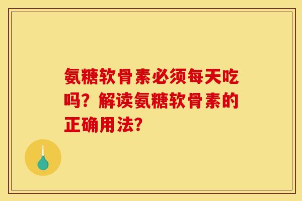 氨糖软骨素必须每天吃吗？解读氨糖软骨素的正确用法？