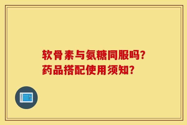 软骨素与氨糖同服吗?药品搭配使用须知? 软骨素与氨糖同服吗?药品搭配使用须知?