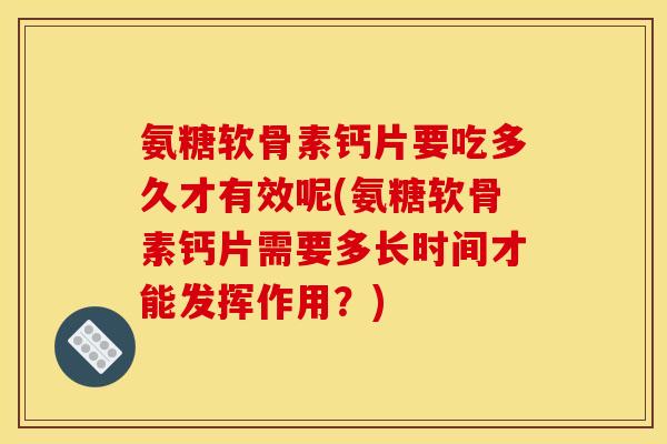 氨糖软骨素钙片要吃多久才有效呢(氨糖软骨素钙片需要多长时间才能发挥作用？)