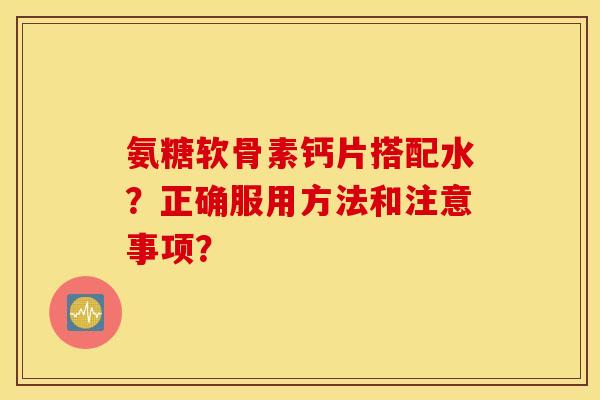 氨糖软骨素钙片搭配水?正确服用方法和注意事项? 氨糖软骨素钙片搭配水?正确服用方法和注意事项?