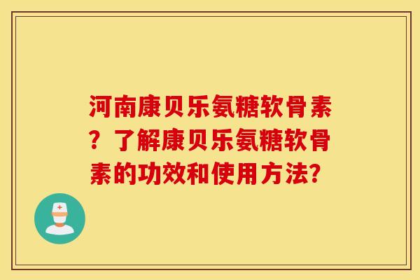 河南康贝乐氨糖软骨素?了解康贝乐氨糖软骨素的功效和使用方法? 河南康贝乐氨糖软骨素?了解康贝乐氨糖软骨素的功效和使用方法?