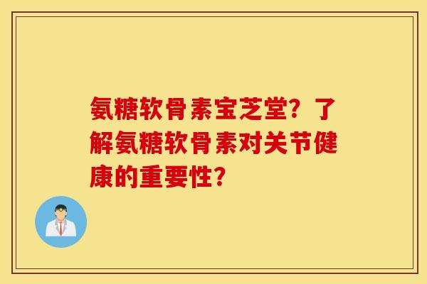 氨糖软骨素宝芝堂？了解氨糖软骨素对关节健康的重要性？