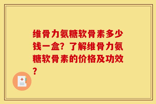 维骨力氨糖软骨素多少钱一盒？了解维骨力氨糖软骨素的价格及功效？