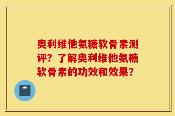 奥利维他氨糖软骨素测评？了解奥利维他氨糖软骨素的功效和效果？