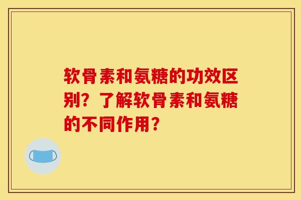 软骨素和氨糖的功效区别？了解软骨素和氨糖的不同作用？