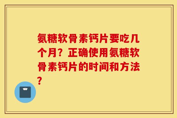 氨糖软骨素钙片要吃几个月？正确使用氨糖软骨素钙片的时间和方法？