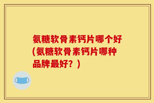 氨糖软骨素钙片哪个好(氨糖软骨素钙片哪种品牌最好?) 氨糖软骨素钙片哪个好(氨糖软骨素钙片哪种品牌最好?)