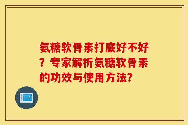 氨糖软骨素打底好不好?专家解析氨糖软骨素的功效与使用方法? 氨糖软骨素打底好不好?专家解析氨糖软骨素的功效与使用方法?