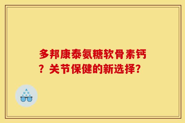 多邦康泰氨糖软骨素钙？关节保健的新选择？