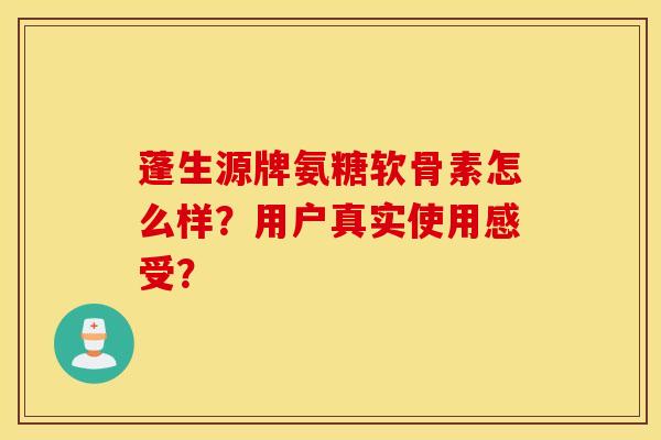 蓬生源牌氨糖软骨素怎么样？用户真实使用感受？