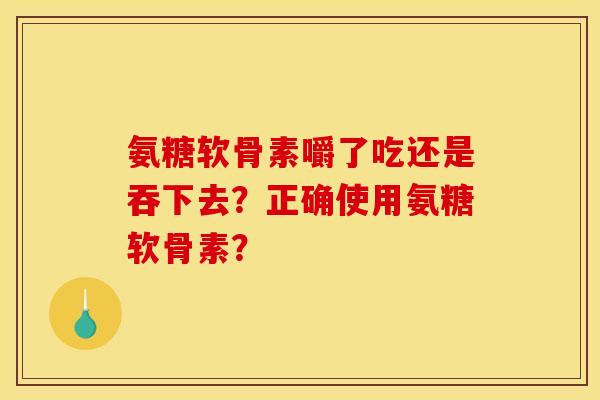 氨糖软骨素嚼了吃还是吞下去？正确使用氨糖软骨素？
