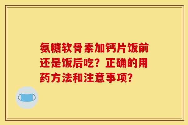 氨糖软骨素加钙片饭前还是饭后吃？正确的用药方法和注意事项？