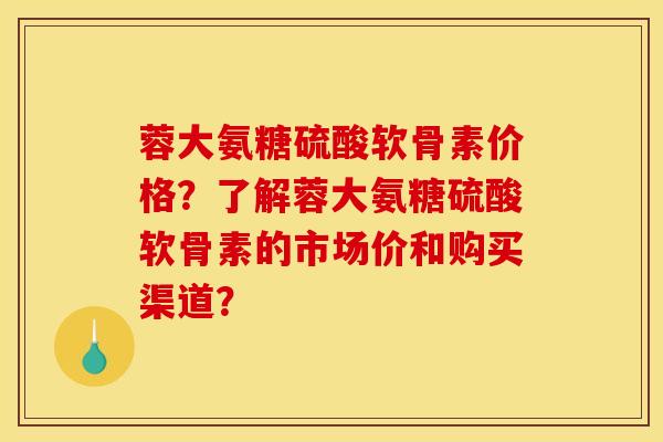 蓉大氨糖硫酸软骨素价格？了解蓉大氨糖硫酸软骨素的市场价和购买渠道？