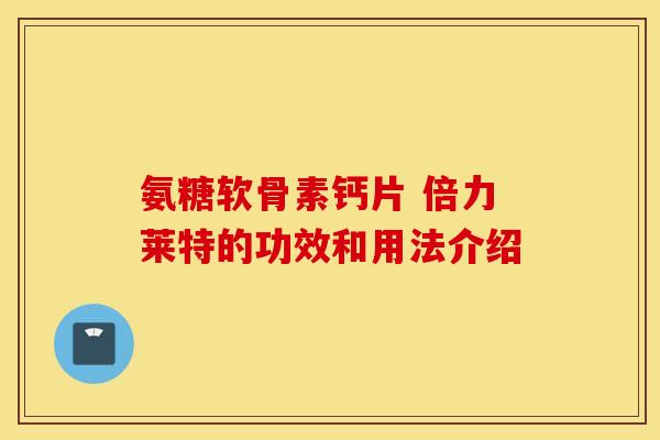 氨糖软骨素钙片 倍力莱特的功效和用法介绍