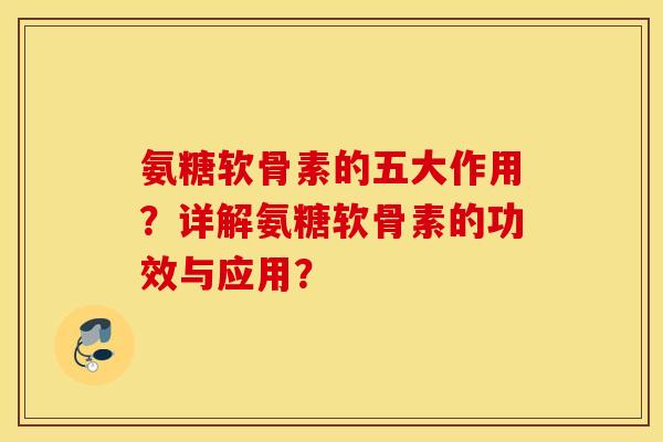 氨糖软骨素的五大作用？详解氨糖软骨素的功效与应用？