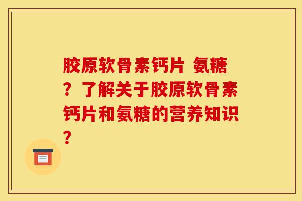 胶原软骨素钙片 氨糖？了解关于胶原软骨素钙片和氨糖的营养知识？