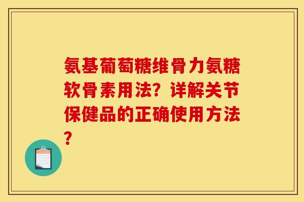 氨基葡萄糖维骨力氨糖软骨素用法？详解关节保健品的正确使用方法？