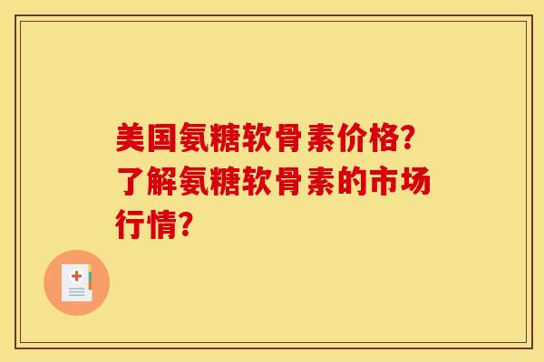 美国氨糖软骨素价格?了解氨糖软骨素的市场行情? 美国氨糖软骨素价格?了解氨糖软骨素的市场行情?