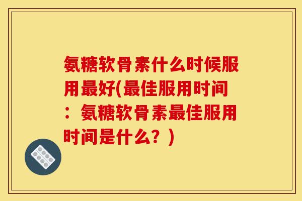 氨糖软骨素什么时候服用最好(最佳服用时间:氨糖软骨素最佳服用时间是什么?) 氨糖软骨素什么时候服用最好(最佳服用时间:氨糖软骨素最佳服用时间是什么?)