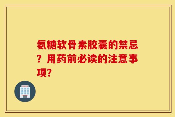 氨糖软骨素胶囊的禁忌？用药前必读的注意事项？