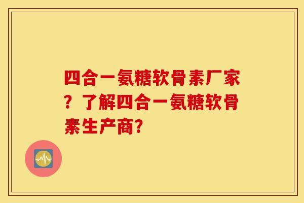 四合一氨糖软骨素厂家？了解四合一氨糖软骨素生产商？